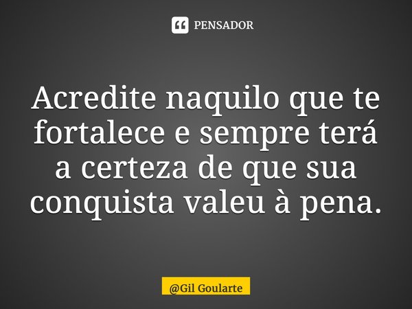 ⁠Acredite naquilo que te fortalece e sempre terá a certeza de que sua conquista valeu à pena.... Frase de Gil Goularte.