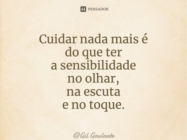 Cuidar nada mais é do que ter a sensibilidade no olhar, na escuta e no toque.⁠... Frase de Gil Goularte.