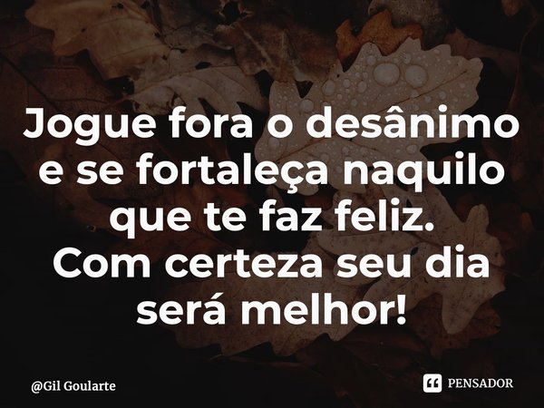 Jogue fora o desânimo e se fortaleça naquilo que te faz feliz. Com certeza seu dia será melhor!⁠... Frase de Gil Goularte.