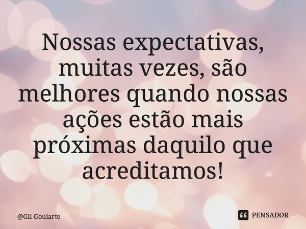 Nossas expectativas, muitas vezes, são melhores quando nossas ações estão mais próximas daquilo que acreditamos!⁠... Frase de Gil Goularte.