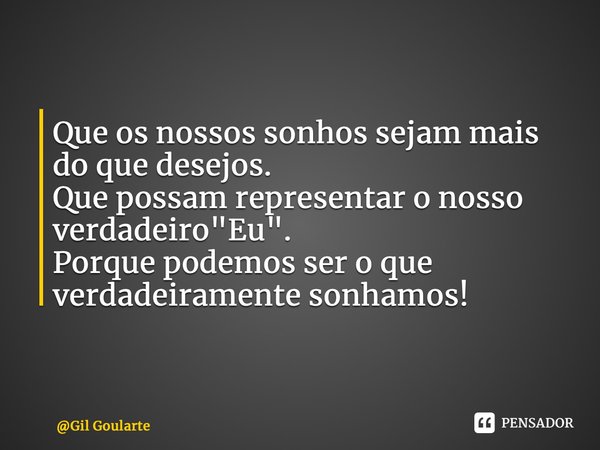 ⁠Que os nossos sonhos sejam mais do que desejos. Que possam representar o nosso verdadeiro "Eu". Porque podemos ser o que verdadeiramente sonhamos!... Frase de Gil Goularte.