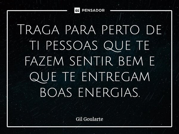 Traga para perto de ti pessoas que te fazem sentir bem e que te entregam boas energias.... Frase de Gil Goularte.