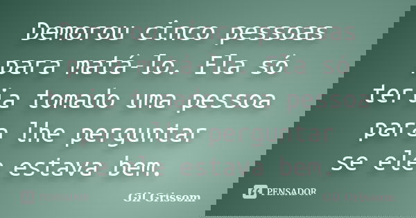 Demorou cinco pessoas para matá-lo. Ela só teria tomado uma pessoa para lhe perguntar se ele estava bem.... Frase de Gil GRISSOM.