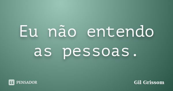 Eu não entendo as pessoas.... Frase de Gil GRISSOM.