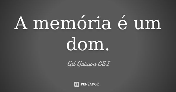 A memória é um dom.... Frase de Gil Grisson CSI.