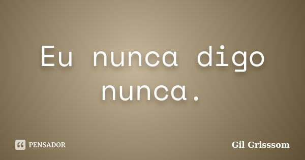 Eu nunca digo nunca.... Frase de Gil Grisssom.