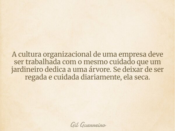 A cultura organizacional de uma empresa deve ser trabalhada com o mesmo cuidado que um jardineiro dedica a uma árvore. Se deixar de ser regada e cuidada diariam... Frase de Gil Guerreiro.