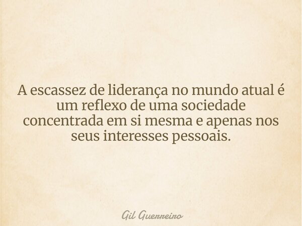 A escassez de liderança no mundo atual é um reflexo de uma sociedade concentrada em si mesma e apenas nos seus interesses pessoais.... Frase de Gil Guerreiro.