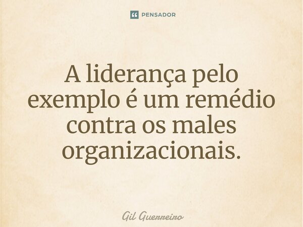 ⁠A liderança pelo exemplo é um remédio contra os males organizacionais.... Frase de Gil Guerreiro.