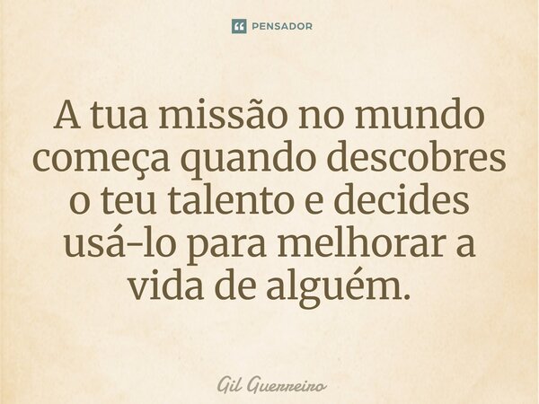 ⁠A tua missão no mundo começa quando descobres o teu talento e decides usá-lo para melhorar a vida de alguém.... Frase de Gil Guerreiro.