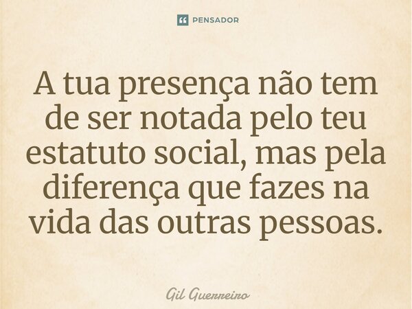 ⁠A tua presença não tem de ser notada pelo teu estatuto social, mas pela diferença que fazes na vida das outras pessoas.... Frase de Gil Guerreiro.
