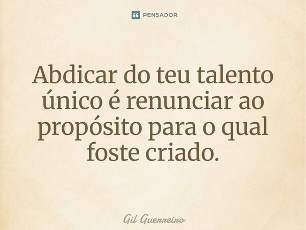 ⁠Abdicar do teu talento único é renunciar ao propósito para o qual foste criado.... Frase de Gil Guerreiro.
