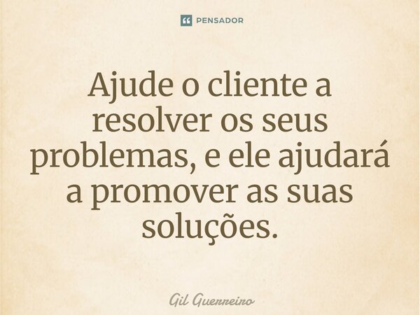 ⁠Ajude o cliente a resolver os seus problemas, e ele ajudará a promover as suas soluções.... Frase de Gil Guerreiro.