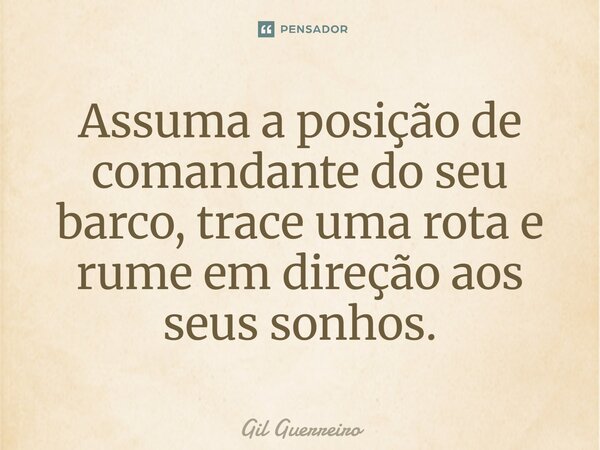 ⁠Assuma a posição de comandante do seu barco, trace uma rota e rume em direção aos seus sonhos.... Frase de Gil Guerreiro.