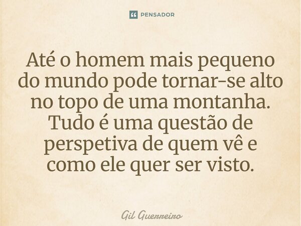 ⁠Até o homem mais pequeno do mundo pode tornar-se alto no topo de uma montanha. Tudo é uma questão de perspetiva de quem vê e como ele quer ser visto.... Frase de Gil Guerreiro.