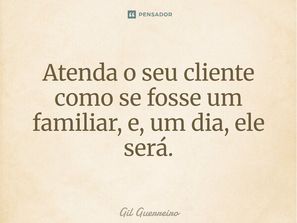 ⁠Atenda o seu cliente como se fosse um familiar, e, um dia, ele será.... Frase de Gil Guerreiro.