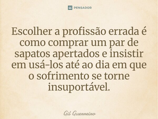 ⁠Escolher a profissão errada é como comprar um par de sapatos apertados e insistir em usá-los até ao dia em que o sofrimento se torne insuportável.... Frase de Gil Guerreiro.