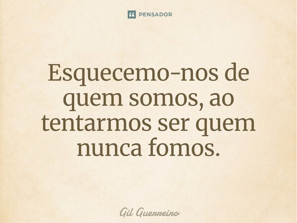 ⁠Esquecemo-nos de quem somos, ao tentarmos ser quem nunca fomos.... Frase de Gil Guerreiro.
