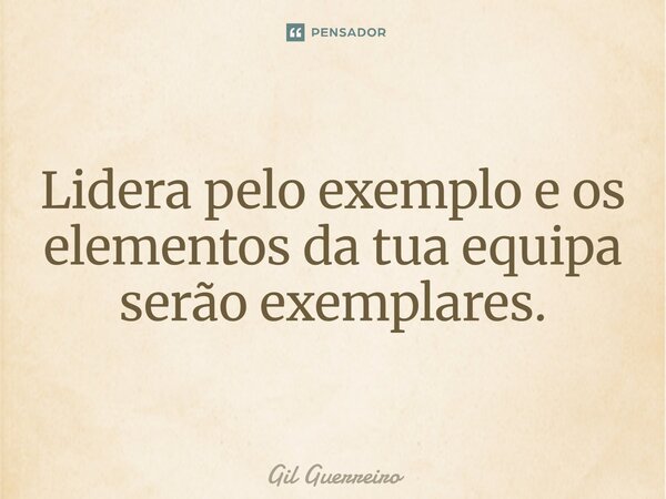 ⁠Lidera pelo exemplo e os elementos da tua equipa serão exemplares.... Frase de Gil Guerreiro.