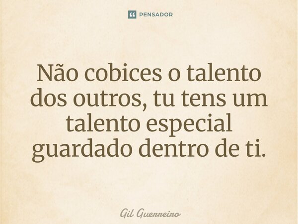Não cobices o talento dos outros, tu tens um talento especial guardado dentro de ti.⁠... Frase de Gil Guerreiro.
