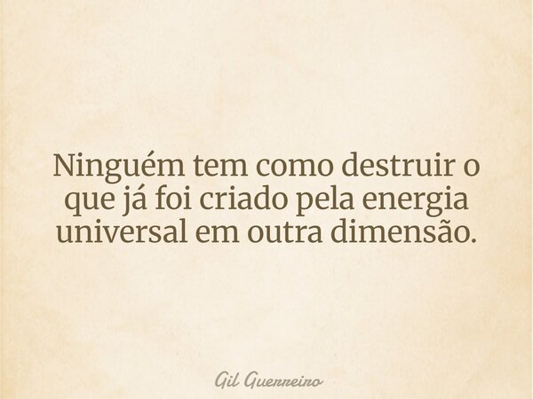 Ninguém tem como destruir o que já foi criado pela energia universal em outra dimensão.... Frase de Gil Guerreiro.
