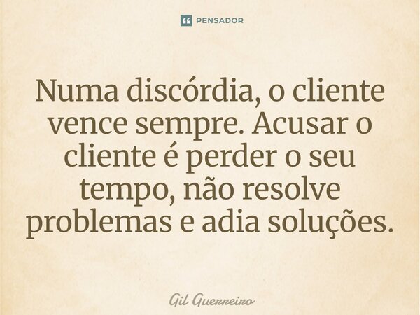 ⁠⁠Numa discórdia, o cliente vence sempre. Acusar o cliente é perder o seu tempo, não resolve problemas e adia soluções.... Frase de Gil Guerreiro.
