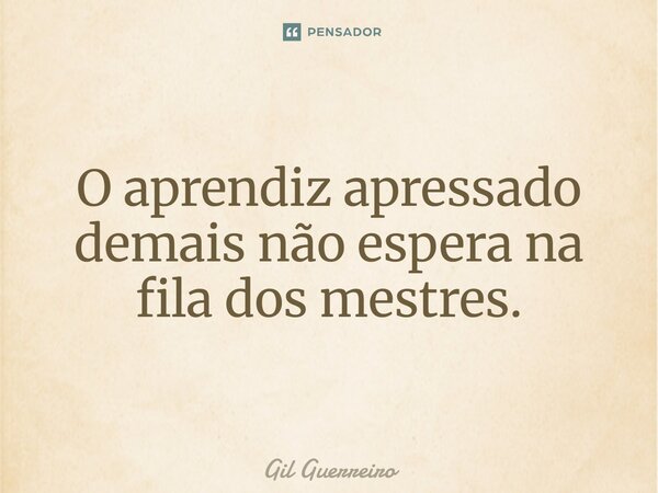 O aprendiz apressado demais não espera na fila dos mestres.... Frase de Gil Guerreiro.