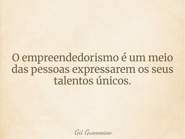 O empreendedorismo é um meio das pessoas expressarem os seus talentos únicos.... Frase de Gil Guerreiro.