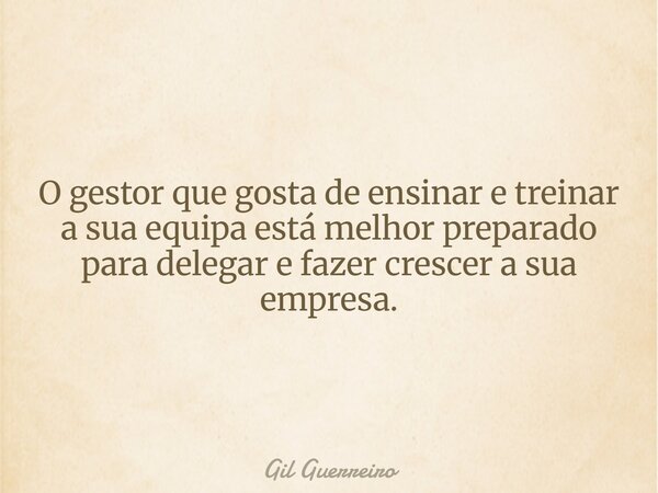 O gestor que gosta de ensinar e treinar a sua equipa está melhor preparado para delegar e fazer crescer a sua empresa.... Frase de Gil Guerreiro.