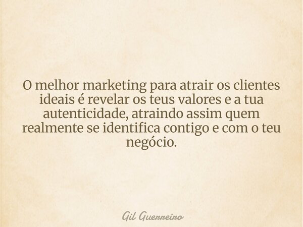 O melhor marketing para atrair os clientes ideais é revelar os teus valores e a tua autenticidade, atraindo assim quem realmente se identifica contigo e com o t... Frase de Gil Guerreiro.