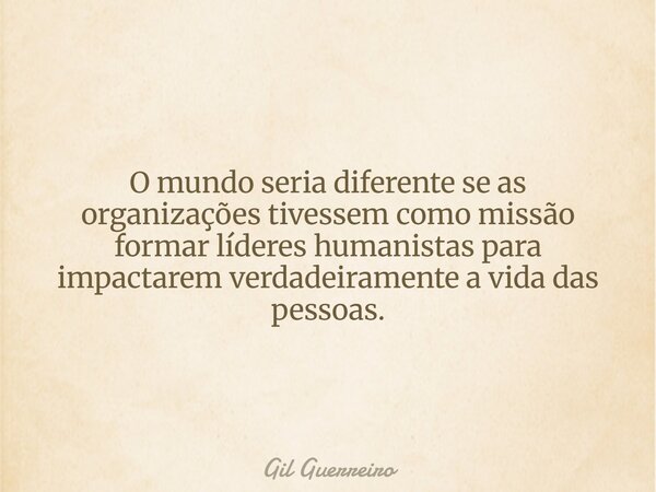 O mundo seria diferente se as organizações tivessem como missão formar líderes humanistas para impactarem verdadeiramente a vida das pessoas.... Frase de Gil Guerreiro.