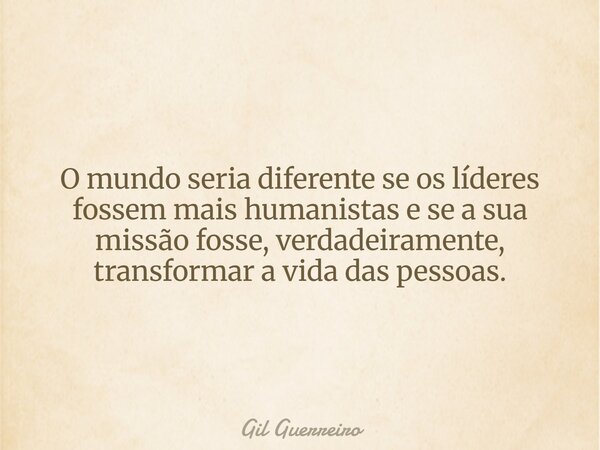 O mundo seria diferente se os líderes fossem mais humanistas e se a sua missão fosse, verdadeiramente, transformar a vida das pessoas.... Frase de Gil Guerreiro.