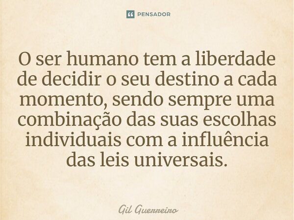 ⁠O ser humano tem a liberdade de decidir o seu destino a cada momento, sendo sempre uma combinação das suas escolhas individuais com a influência das leis unive... Frase de Gil Guerreiro.