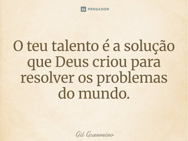 ⁠O teu talento é a solução que Deus criou para resolver os problemas do mundo.... Frase de Gil Guerreiro.