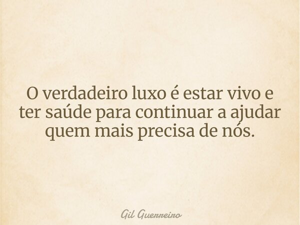 O verdadeiro luxo é estar vivo e ter saúde para continuar a ajudar quem mais precisa de nós.... Frase de Gil Guerreiro.