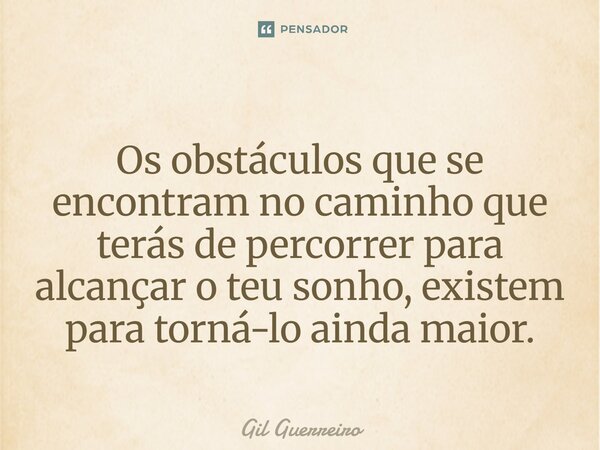 ⁠⁠Os obstáculos que se encontram no caminho que terás de percorrer para alcançar o teu sonho, existem para torná-lo ainda maior.... Frase de Gil Guerreiro.