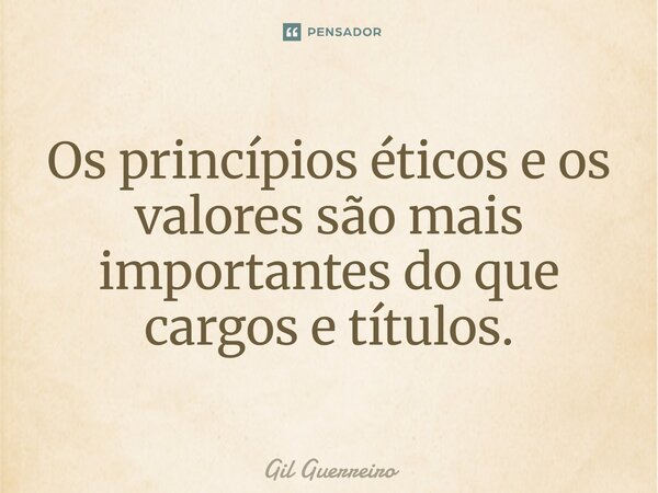 ⁠⁠⁠⁠Os princípios éticos e os valores são mais importantes do que cargos e títulos.... Frase de Gil Guerreiro.