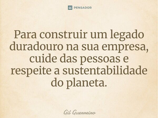⁠Para construir um legado duradouro na sua empresa, cuide das pessoas e respeite a sustentabilidade do planeta.... Frase de Gil Guerreiro.