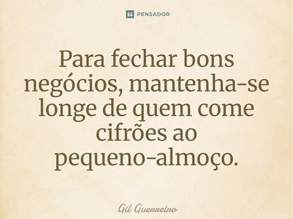 ⁠Para fechar bons negócios, mantenha-se longe de quem come cifrões ao pequeno-almoço.... Frase de Gil Guerreiro.