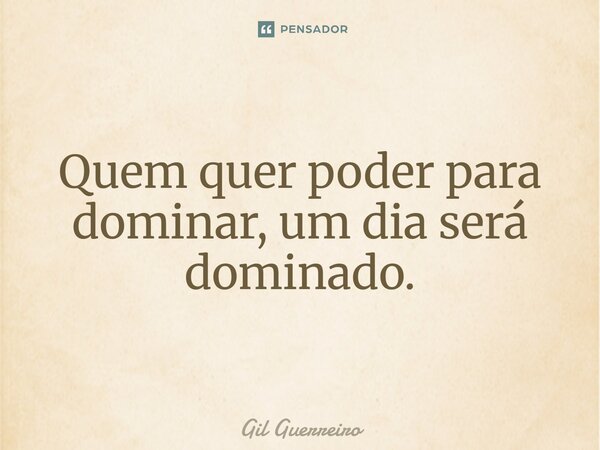 ⁠Quem quer poder para dominar, um dia será dominado.... Frase de Gil Guerreiro.