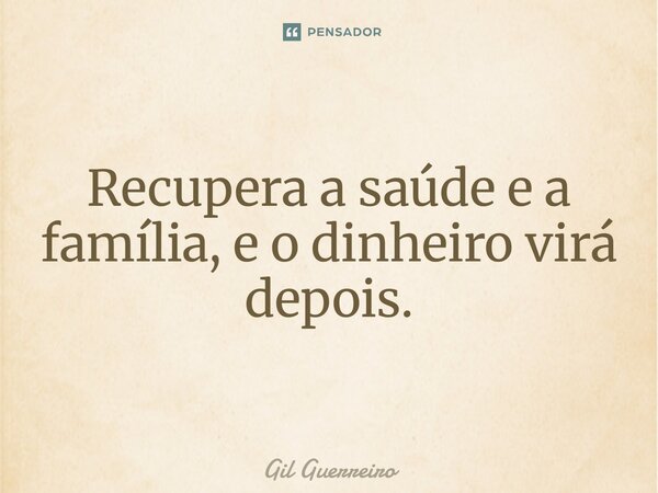 ⁠Recupera a saúde e a família, e o dinheiro virá depois.... Frase de Gil Guerreiro.