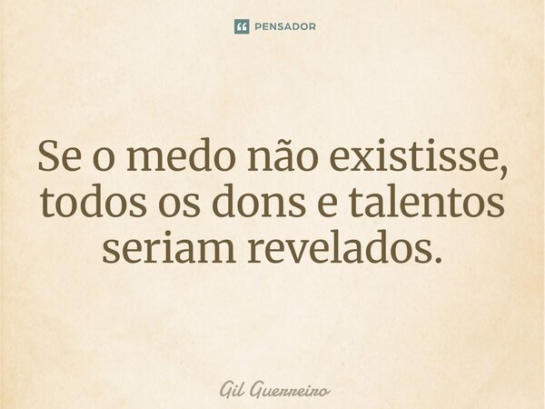 ⁠Se o medo não existisse, todos os dons e talentos seriam revelados.... Frase de Gil Guerreiro.