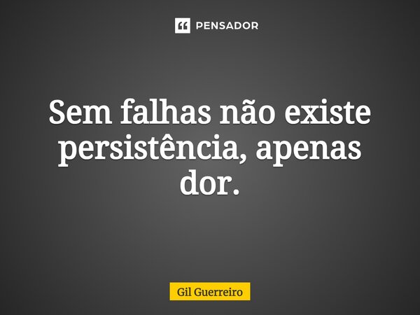 Sem falhas não existe persistência, apenas dor.... Frase de Gil Guerreiro.