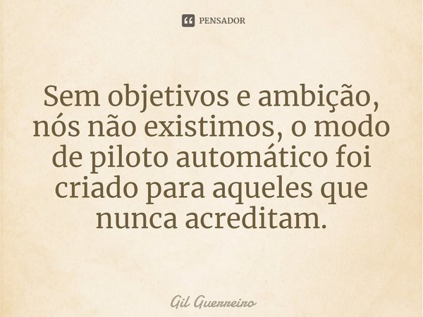 ⁠Sem objetivos e ambição, nós não existimos, o modo de piloto automático foi criado para aqueles que nunca acreditam.... Frase de Gil Guerreiro.