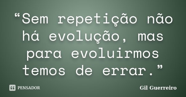 “Sem repetição não há evolução, mas para evoluirmos temos de errar.”... Frase de Gil Guerreiro.