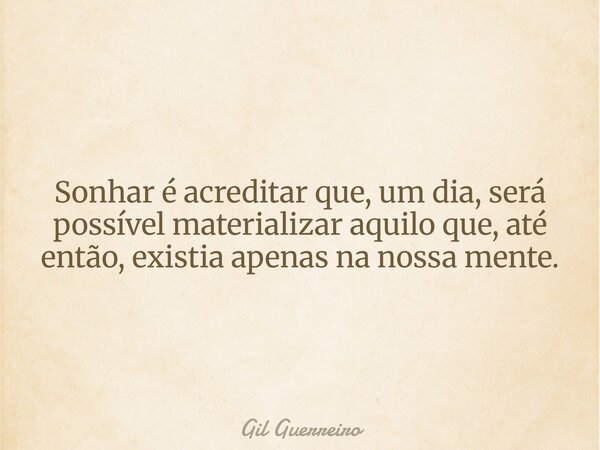 Sonhar é acreditar que, um dia, será possível materializar aquilo que, até então, existia apenas na nossa mente.... Frase de Gil Guerreiro.