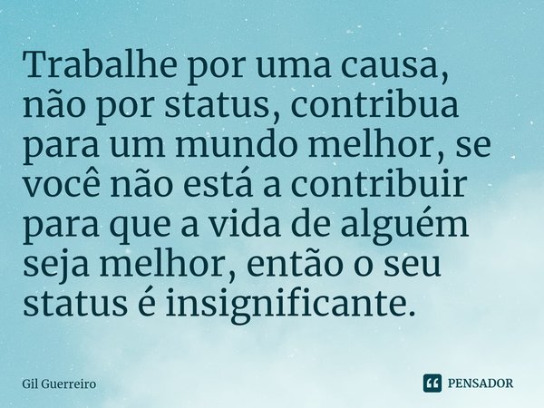 ⁠Trabalhe por uma causa, não por status, contribua para um mundo melhor, se você não está a contribuir para que a vida de alguém seja melhor, então o seu status... Frase de Gil Guerreiro.