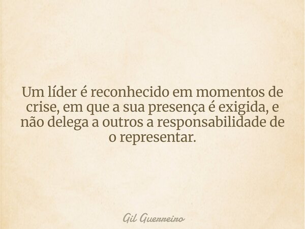 Um líder é reconhecido em momentos de crise, em que a sua presença é exigida, e não delega a outros a responsabilidade de o representar.... Frase de Gil Guerreiro.