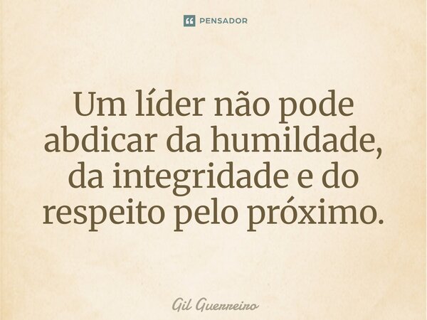 ⁠⁠Um líder não pode abdicar da humildade, da integridade e do respeito pelo próximo.... Frase de Gil Guerreiro.