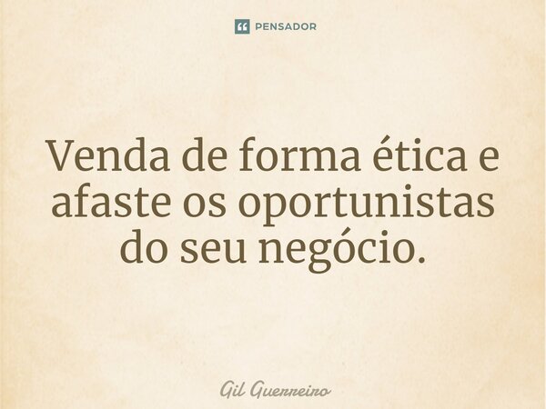 ⁠Venda de forma ética e afaste os oportunistas do seu negócio.... Frase de Gil Guerreiro.